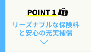 POINT1 リーズナブルな保険料と安心の充実補償